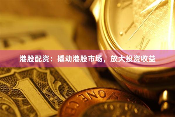 港股配資：撬動港股市場，放大投資收益